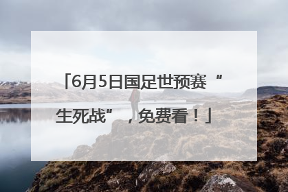 6月5日国足世预赛“生死战”，免费看！