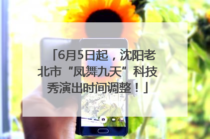 6月5日起，沈阳老北市“凤舞九天”科技秀演出时间调整！