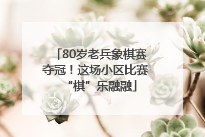 80岁老兵象棋赛夺冠！这场小区比赛“棋”乐融融