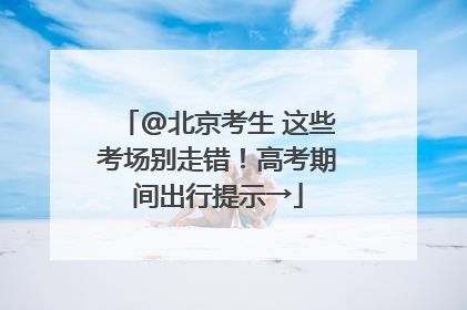 @北京考生 这些考场别走错！高考期间出行提示→