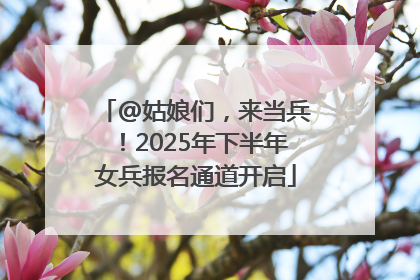 @姑娘们，来当兵！2025年下半年女兵报名通道开启