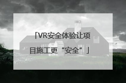 VR安全体验让项目施工更“安全”